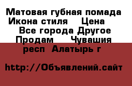 Матовая губная помада “Икона стиля“ › Цена ­ 499 - Все города Другое » Продам   . Чувашия респ.,Алатырь г.